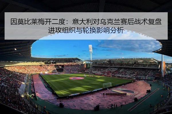 因莫比莱梅开二度：意大利对乌克兰赛后战术复盘进攻组织与轮换影响分析