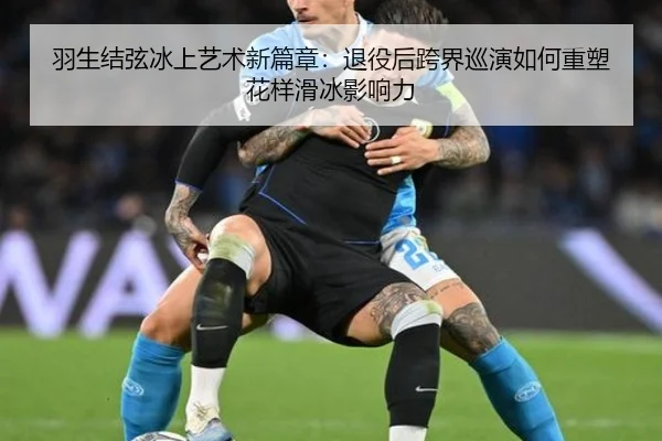 羽生结弦冰上艺术新篇章：退役后跨界巡演如何重塑花样滑冰影响力